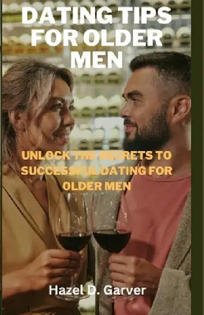 Dating tips for older men: Unlock the secrets to successful dating for older men by Hazel D. Garver