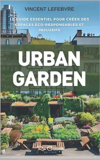 Urban Garden: Le Guide Essentiel pour Créer des Espaces Verts Éco-responsables et Inclusifs by Lefebvre, Vincent