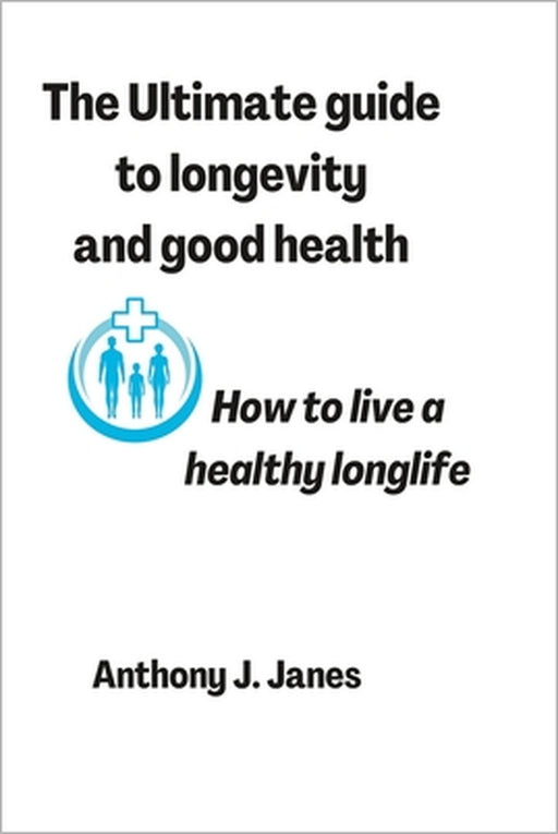 The Ultimate guide to longevity and good health: How to live a healthy longlife by Anthony J. Janes