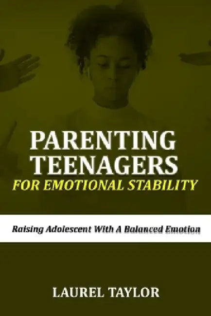 Parenting Teenagers For Emotional Stability: Raising Adolescent with A Balanced Emotion by Laurel Taylor