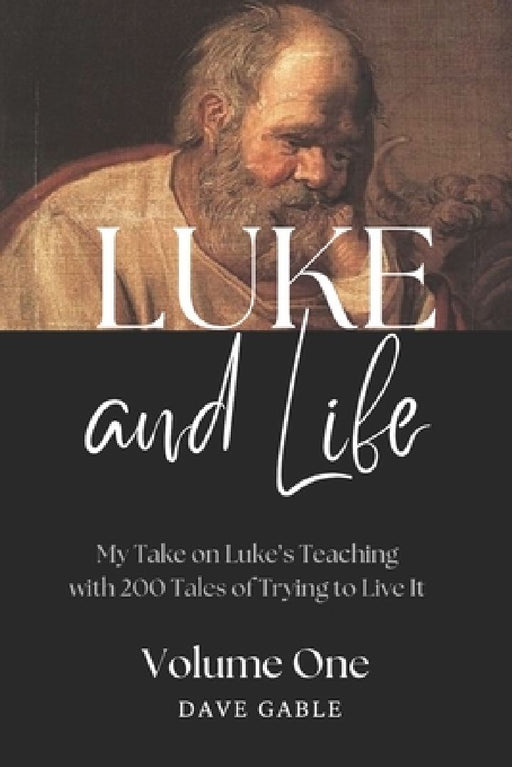 LUKE AND LIFE Volume 1: My Take on Luke's Teaching with 200 Tales of Trying to Live It! by Dave Gable