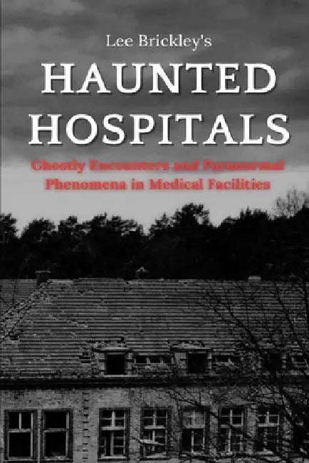 Haunted Hospitals: Ghostly Encounters and Paranormal Phenomena in Medical Facilities by Lee Brickley