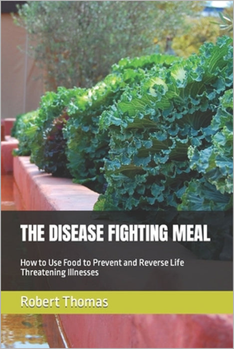 The Disease Fighting Meal: How to Use Food to Prevent and Reverse Life Threatening Illnesses by Robert R. Thomas