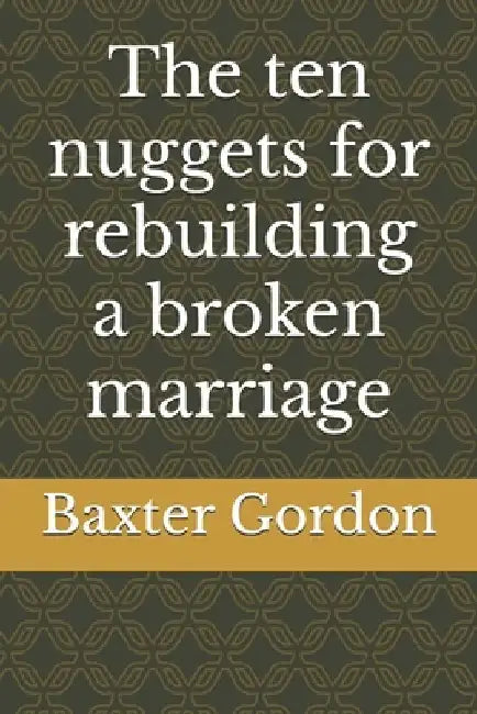 The ten nuggets for rebuilding a broken marriage by Baxter Gordon