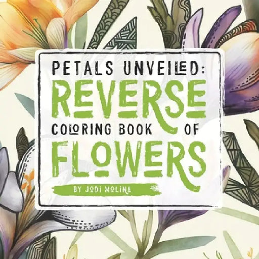 Petals Unveiled: Reverse Coloring Book of Flowers by Jodi Molina