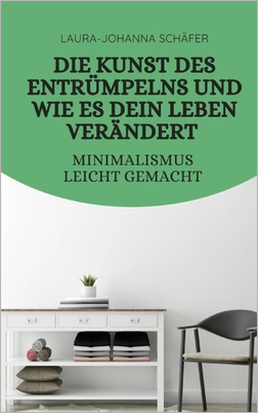 Die Kunst des Entrümpelns und wie es dein Leben verändert: Minimalismus leicht gemacht by Laura-Johanna Schäfer