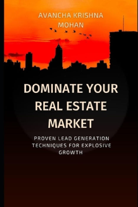 Dominate Your Real Estate Market: Proven Lead Generation Techniques for Explosive Growth by Krishna Mohan Avancha