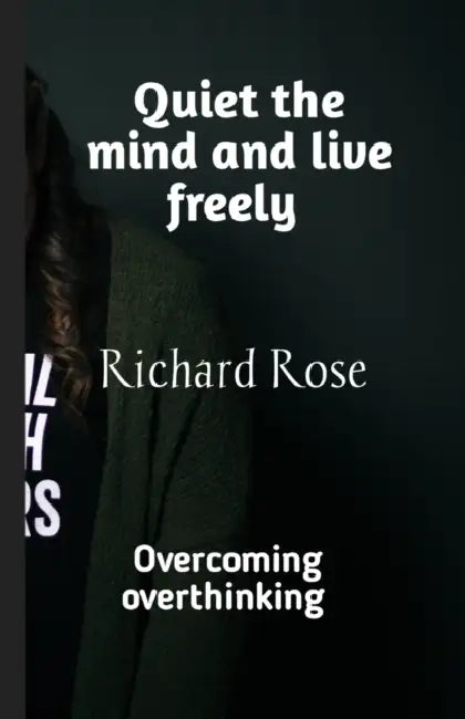 Quiet the mind and live freely: Overcoming overthinking by Richard Rose
