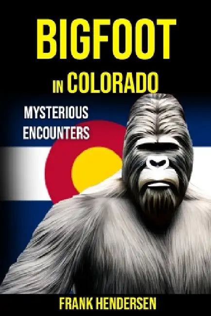 Bigfoot in Colorado: Mysterious Encounters by Frank Hendersen