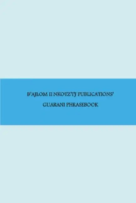 B'ajlom ii Nkotz'i'j Publications' Guarani Phrasebook: Ideal for Traveling throughout Paraguay by Sandra Chigüela