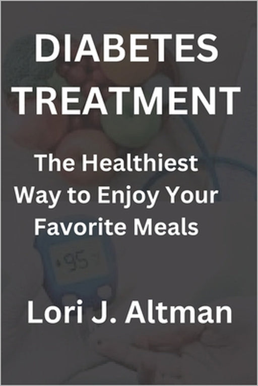 Diabetes Treatment: The Healthiest Way to Enjoy Your Favorite Meals by Lori J. Altman
