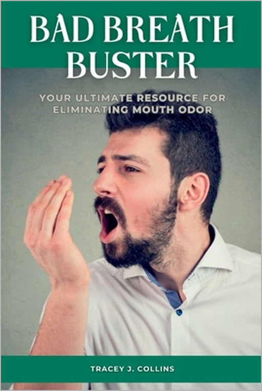 Bad Breath Buster: Your Ultimate Resource for Eliminating Mouth Odor by Tracey J. Collins