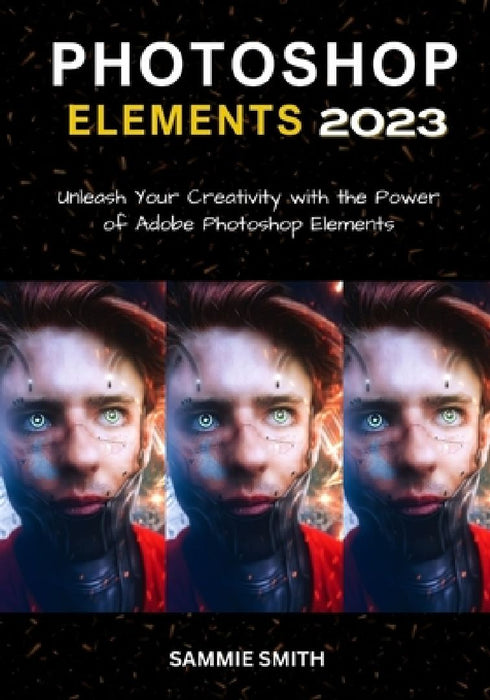 Photoshop Elements 2023: Unleash Your Creativity with the Power of Adobe Photoshop Elements by Sammie Smith