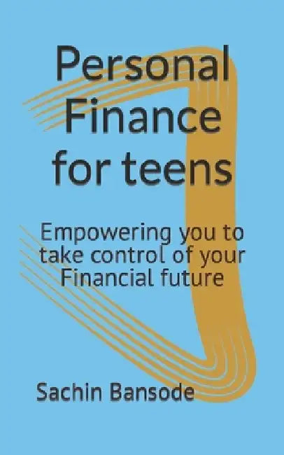 Personal Finance for teens: Empowering you to take control of your Financial future by Sachin Bansode