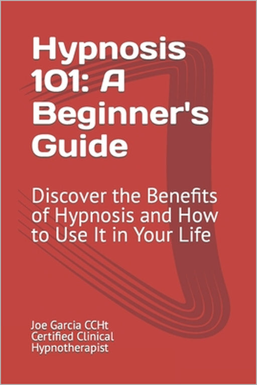 Hypnosis 101: A Beginner's Guide: Discover the Benefits of Hypnosis and How to Use It in Your Life by Joe Garcia Ccht