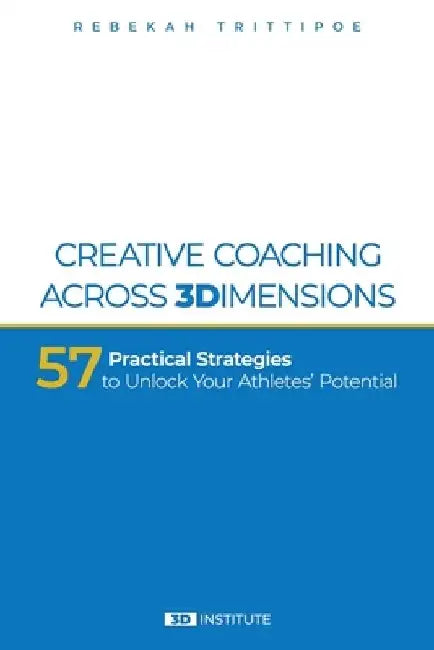 Creative Coaching Across 3 Dimensions: 57 Practical Strategies to Unlock Your Athletes' Potential by Rebekah Trittipoe