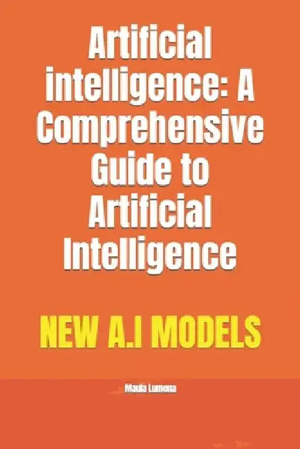 Artificial intelligence: A Comprehensive Guide to Artificial Intelligence by Maula Lumena
