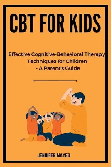 CBT for Kids: Effective Cognitive-Behavioral Therapy Techniques for Children - A Parent's Guide by Jennifer Mayes