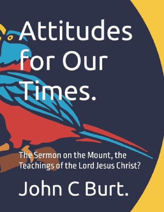 Attitudes for Our Times.: The Sermon on the Mount, the Teachings of the Lord Jesus Christ? by John C. Burt