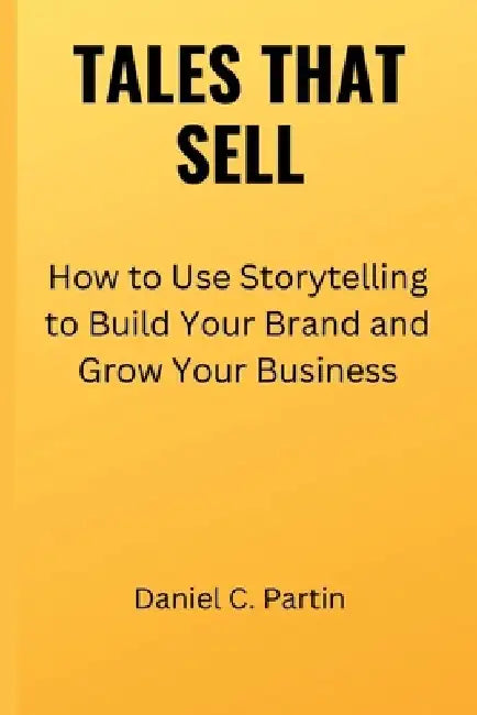 Tales That Sell: How to Use Storytelling to Build Your Brand and Grow Your Business by Daniel C. Partin