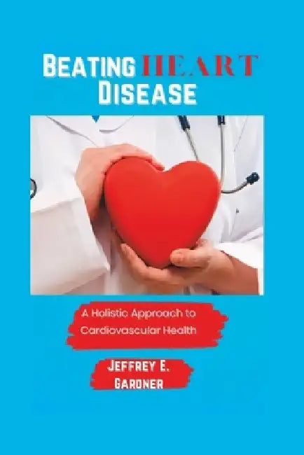 Beating Heart Disease: A holistic approach to cardiovascular health by Jeffrey E. Gardner