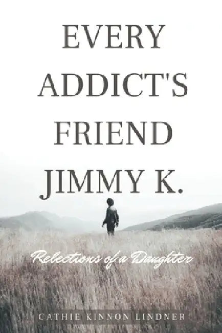 Every Addict's Friend Jimmy K.: Reflections of a Daughter by Cathie Kinnon Lindner