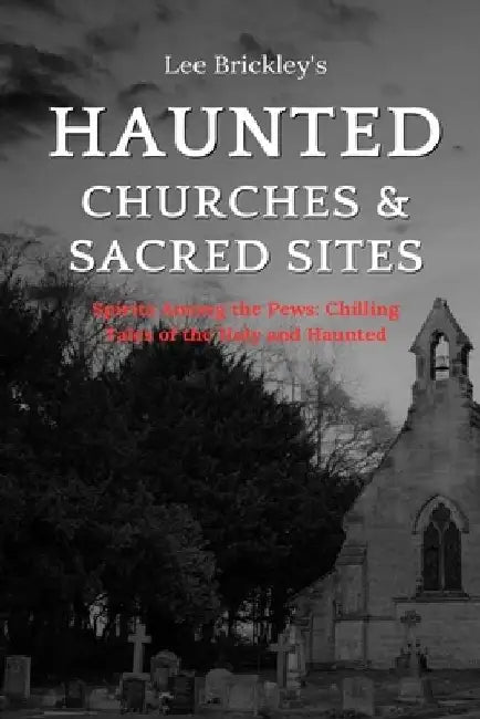 Haunted Churches & Sacred Sites: Spirits Among the Pews: Chilling Tales of the Holy and Haunted by Lee Brickley