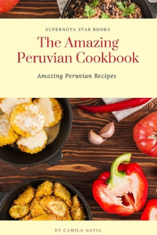 The Amazing Peruvian Cookbook: Amazing Peruvian Recipes by Supernova Star Books