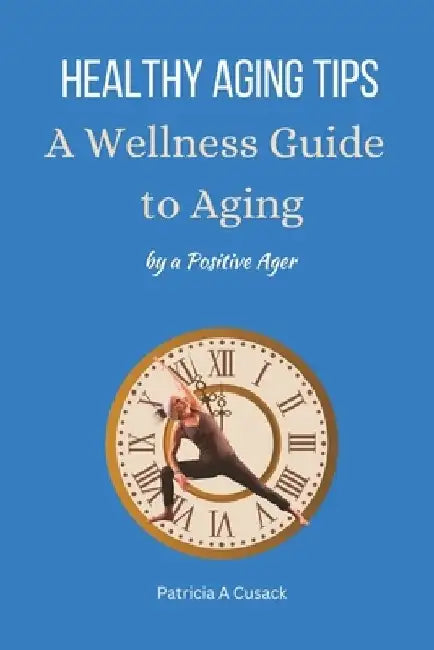 HEALTHY AGING TIPS A Wellness Guide to Aging: by a Positive Ager by Patricia A. Cusack