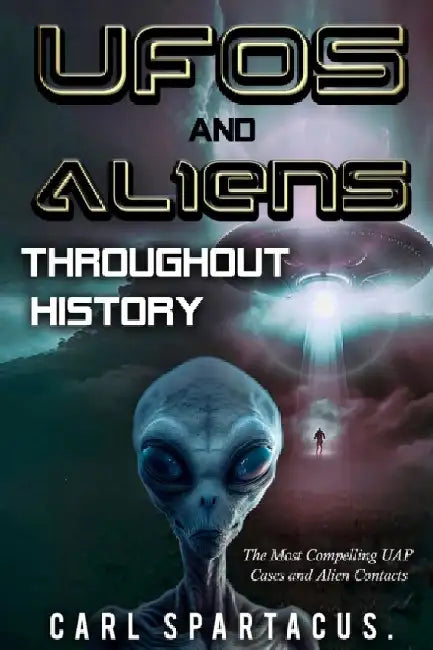 UFOs and Aliens Throughout History: The Most Compelling UAP Cases and Alien Contacts by Carl Spartacus