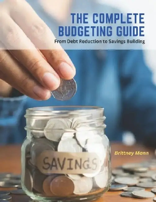 The Complete Budgeting Guide: From Debt Reduction to Savings Building by Brittney Mann