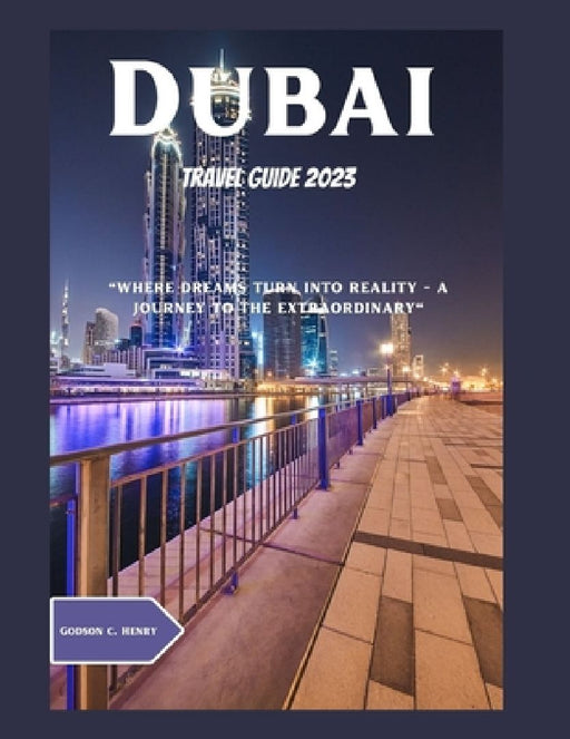 Dubai Travel Guide 2023: "Dubai: Where Dreams Turn Into Reality - A Journey to the Extraordinary" by Godson C. Henry