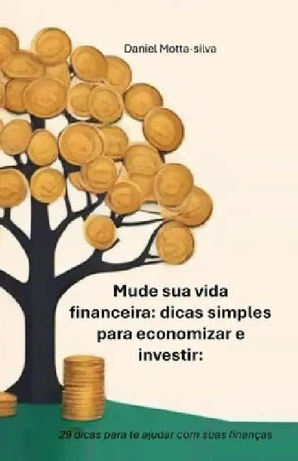 Mude sua vida financeira: dicas simples para economizar e investir: 29 dicas para te ajudar com suas finanças by Daniel Motta-Silva