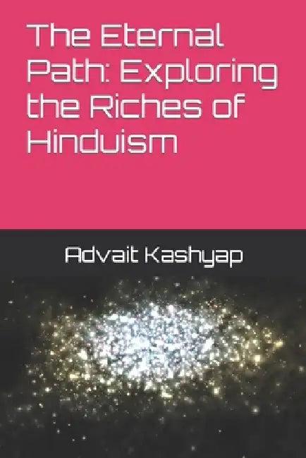 The Eternal Path: Exploring the Riches of Hinduism by Advait Kashyap
