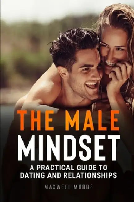 The Male Mindset: A Practical Guide to Dating and Relationships by Maxwell Moore