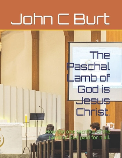 The Paschal Lamb of God is Jesus Christ.: How the one sacrifice of the Lamb of God paid for it all. by John Connell Burt Bth