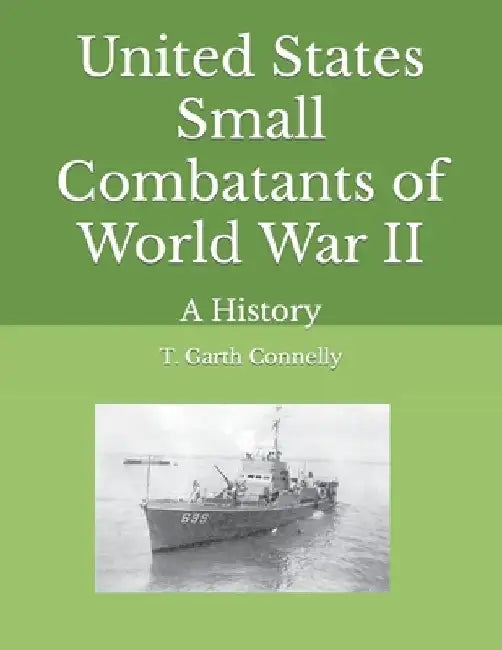 United States Small Combatants of World War II: A History by T. Garth Connelly