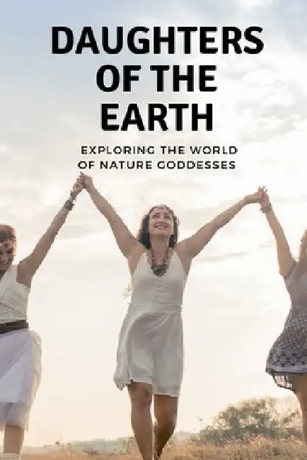 Daughters of the Earth: Exploring the World of Nature Goddesses by Nichole Muir