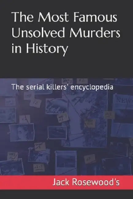 The Most Famous Unsolved Murders in History: The serial killers' encyclopedia by Jack Rosewood's