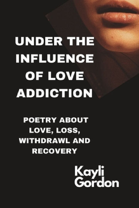 Under the influence of love addiction: Poetry about love, loss, withdrawal and recovery by Kayli Gordon