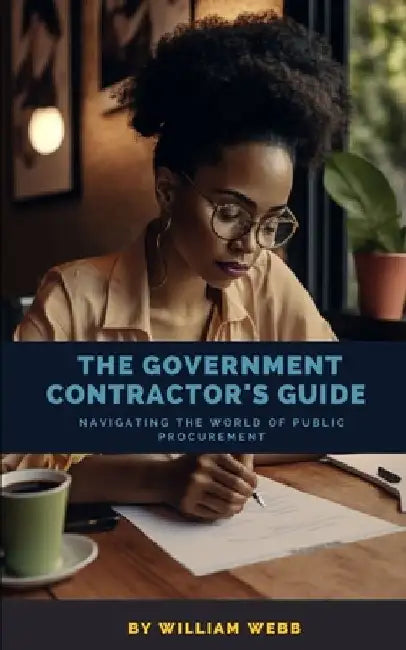 The Government Contractor's Guide: Navigating the World of Public Procurement by William Webb