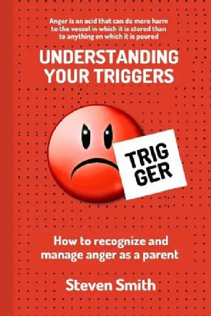 Understanding Your Triggers: How to Recognize and Manage Anger as a Parent by Steven Smith