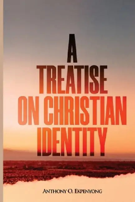 A Treatise on Christian Identity by Anthony 0ku Ekpenyong