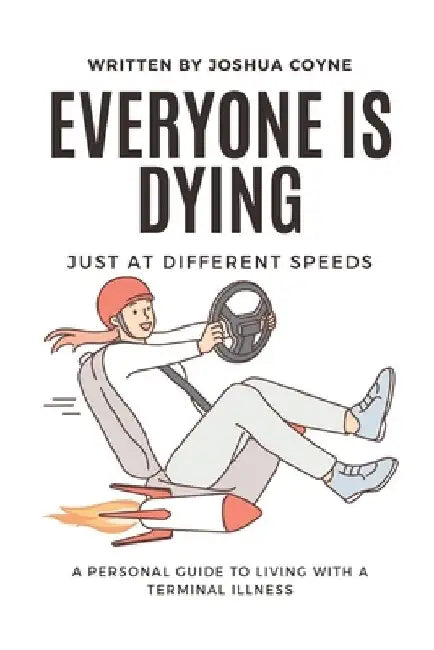 Everyone is Dying, Just At Different Speeds: A Personal Guide To Living With A Terminal Illness by Joshua H. Coyne