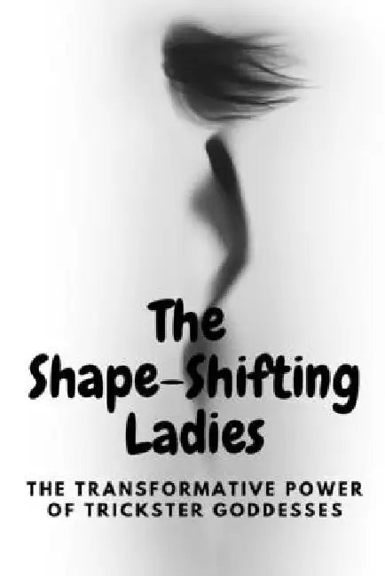 The Shape-Shifting Ladies: The Transformative Power of Trickster Goddesses by Nichole Muir