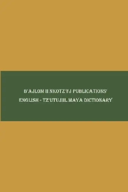 B'ajlom ii Nkotz'i'j Publications' English - Tz'utujiil Maya Dictionary by Sandra Chigüela