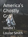 America's Ghostly Grail: Volume 1 by Louise Smith