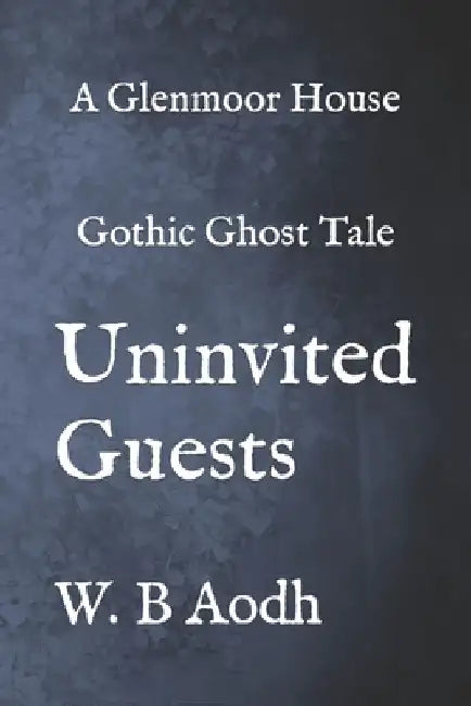 Uninvited Guests: Glenmoor A Wynter's Gothic Ghost Tale by W. B. Aodh