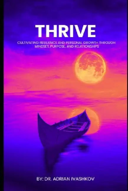 Thrive: Cultivating Resilience and Personal Growth through Mindset, Purpose, and Relationships by Ali Abid