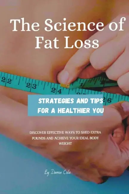 Science of Fat Loss: Strategies and Tips for a Healthier You by Darren Cole
